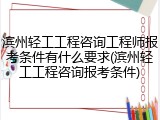 滨州轻工工程咨询工程师报考条件有什么要求(滨州轻工工程咨询报考条件)