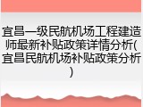 宜昌一级民航机场工程建造师最新补贴政策详情分析(宜昌民航机场补贴政策分析)