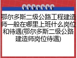 鄂尔多斯二级公路工程建造师一般在哪里上班什么岗位和待遇(鄂尔多斯二级公路建造师岗位待遇)