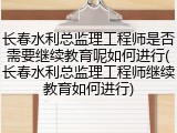长春水利总监理工程师是否需要继续教育呢如何进行(长春水利总监理工程师继续教育如何进行)
