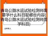青岛公路水运试验检测师需要学什么科目呢哪些内容(青岛公路水运试验检测师需学科目)