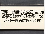 成都一级消防安全管理员考试要看教材吗具体哪些书(成都一级消防教材必看)