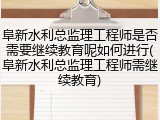 阜新水利总监理工程师是否需要继续教育呢如何进行(阜新水利总监理工程师需继续教育)