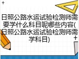 日照公路水运试验检测师需要学什么科目呢哪些内容(日照公路水运试验检测师需学科目)