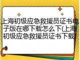 上海初级应急救援员证书电子版在哪下载怎么下(上海初级应急救援员证书下载)