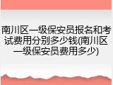 南川区一级保安员报名和考试费用分别多少钱(南川区一级保安员费用多少)