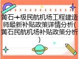 黄石一级民航机场工程建造师最新补贴政策详情分析(黄石民航机场补贴政策分析)