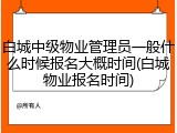 白城中级物业管理员一般什么时候报名大概时间(白城物业报名时间)