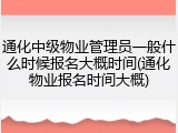 通化中级物业管理员一般什么时候报名大概时间(通化物业报名时间大概)