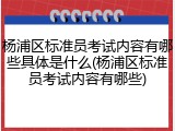 杨浦区标准员考试内容有哪些具体是什么(杨浦区标准员考试内容有哪些)