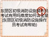 东丽区初级消防设施操作员考试有用吗难度如何含金量(东丽区初级消防设施操作员考试有帮助)