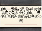 廊坊一级保安员报名和考试费用分别多少钱(廊坊一级保安员报名费和考试费多少钱)