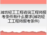潍坊轻工工程咨询工程师报考条件有什么要求(潍坊轻工工程师报考条件)