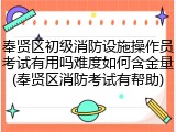 奉贤区初级消防设施操作员考试有用吗难度如何含金量(奉贤区消防考试有帮助)