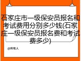 石家庄市一级保安员报名和考试费用分别多少钱(石家庄一级保安员报名费和考试费多少)