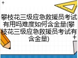 攀枝花三级应急救援员考试有用吗难度如何含金量(攀枝花三级应急救援员考试有含金量)