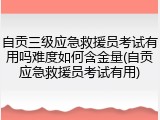 自贡三级应急救援员考试有用吗难度如何含金量(自贡应急救援员考试有用)
