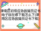 津南区初级应急救援员证书电子版在哪下载怎么下(津南区应急救援员证书下载)