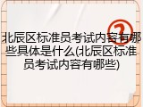 北辰区标准员考试内容有哪些具体是什么(北辰区标准员考试内容有哪些)