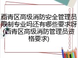 西青区高级消防安全管理员限制专业吗还有哪些要求呀(西青区高级消防管理员资格要求)