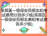 荣昌区一级保安员报名和考试费用分别多少钱(荣昌区一级保安员报名费和考试费各多少钱)