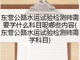 东营公路水运试验检测师需要学什么科目呢哪些内容(东营公路水运试验检测师需学科目)
