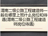 渭南二级公路工程建造师一般在哪里上班什么岗位和待遇(渭南二级公路工程建造师岗位待遇)