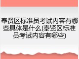 奉贤区标准员考试内容有哪些具体是什么(奉贤区标准员考试内容有哪些)