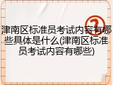 津南区标准员考试内容有哪些具体是什么(津南区标准员考试内容有哪些)