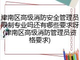 津南区高级消防安全管理员限制专业吗还有哪些要求呀(津南区高级消防管理员资格要求)