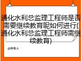 通化水利总监理工程师是否需要继续教育呢如何进行(通化水利总监理工程师需继续教育)