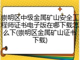 崇明区中级金属矿山安全工程师证书电子版在哪下载怎么下(崇明区金属矿山证书下载)