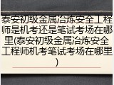 泰安初级金属冶炼安全工程师是机考还是笔试考场在哪里(泰安初级金属冶炼安全工程师机考笔试考场在哪里)
