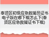 奉贤区初级应急救援员证书电子版在哪下载怎么下(奉贤区应急救援证书下载)