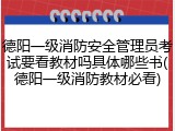 德阳一级消防安全管理员考试要看教材吗具体哪些书(德阳一级消防教材必看)