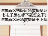 浦东新区初级应急救援员证书电子版在哪下载怎么下(浦东新区应急救援证书下载)