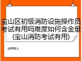 宝山区初级消防设施操作员考试有用吗难度如何含金量(宝山消防考试有用)