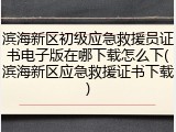滨海新区初级应急救援员证书电子版在哪下载怎么下(滨海新区应急救援证书下载)