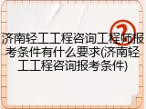 济南轻工工程咨询工程师报考条件有什么要求(济南轻工工程咨询报考条件)