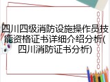 四川四级消防设施操作员技能资格证书详细介绍分析(四川消防证书分析)