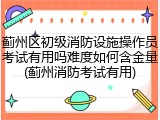 蓟州区初级消防设施操作员考试有用吗难度如何含金量(蓟州消防考试有用)