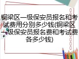 铜梁区一级保安员报名和考试费用分别多少钱(铜梁区一级保安员报名费和考试费各多少钱)