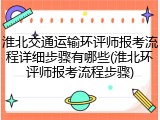 淮北交通运输环评师报考流程详细步骤有哪些(淮北环评师报考流程步骤)