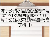 济宁公路水运试验检测师需要学什么科目呢哪些内容(济宁公路水运试验检测师需学科目)