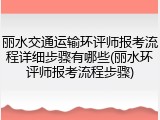 丽水交通运输环评师报考流程详细步骤有哪些(丽水环评师报考流程步骤)