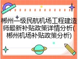 郴州一级民航机场工程建造师最新补贴政策详情分析(郴州机场补贴政策分析)