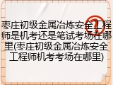 枣庄初级金属冶炼安全工程师是机考还是笔试考场在哪里(枣庄初级金属冶炼安全工程师机考考场在哪里)