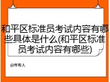 和平区标准员考试内容有哪些具体是什么(和平区标准员考试内容有哪些)