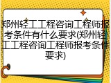 郑州轻工工程咨询工程师报考条件有什么要求(郑州轻工工程咨询工程师报考条件要求)