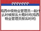 鸡西中级物业管理员一般什么时候报名大概时间(鸡西物业管理员报名时间)